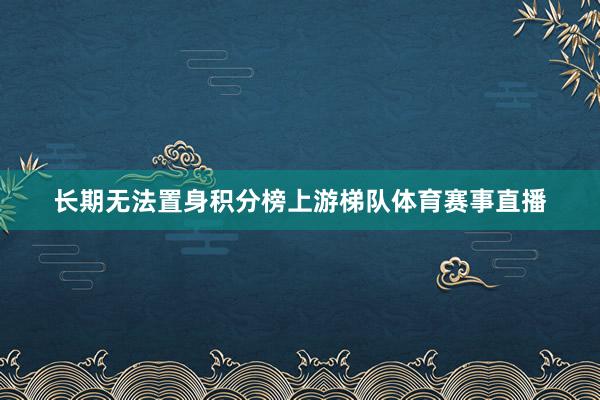 长期无法置身积分榜上游梯队体育赛事直播