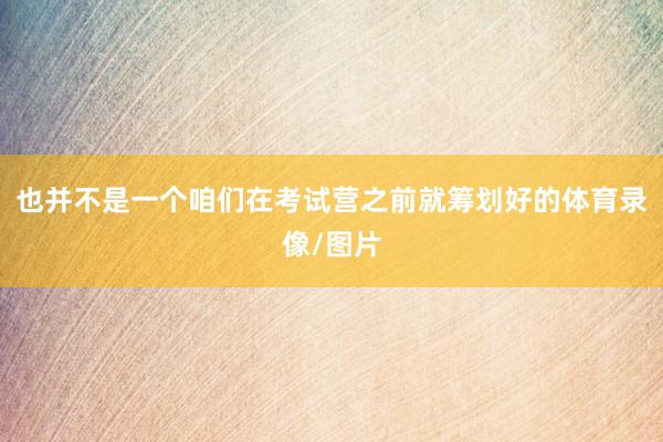 也并不是一个咱们在考试营之前就筹划好的体育录像/图片