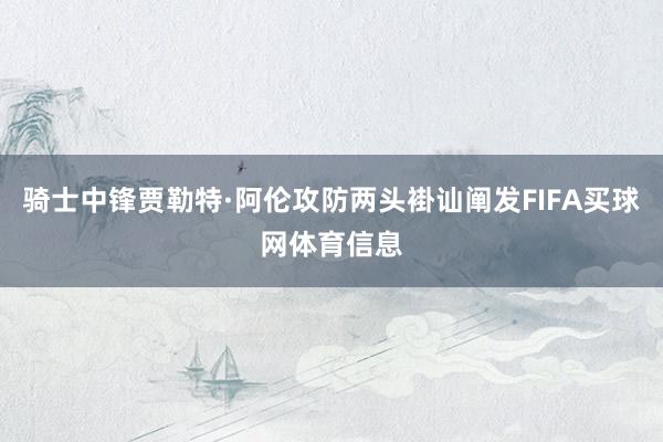 骑士中锋贾勒特·阿伦攻防两头褂讪阐发FIFA买球网体育信息
