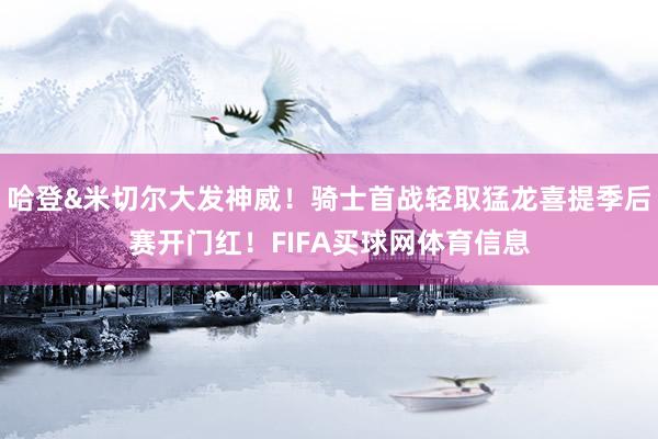 哈登&米切尔大发神威！骑士首战轻取猛龙喜提季后赛开门红！FIFA买球网体育信息