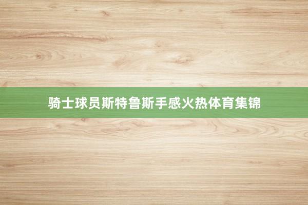 骑士球员斯特鲁斯手感火热体育集锦