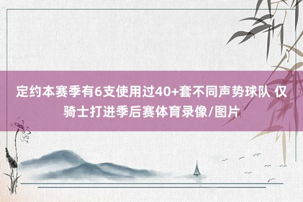 定约本赛季有6支使用过40+套不同声势球队 仅骑士打进季后赛体育录像/图片