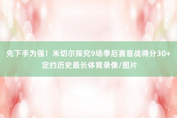 先下手为强！米切尔探究9场季后赛首战得分30+ 定约历史最长体育录像/图片