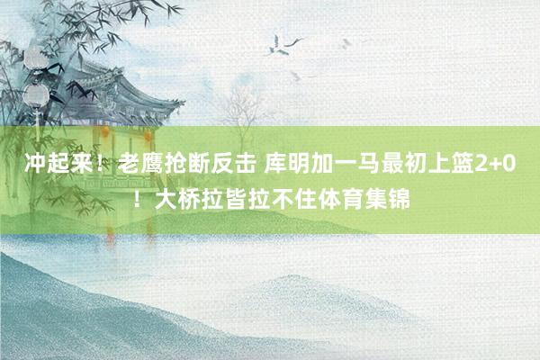 冲起来！老鹰抢断反击 库明加一马最初上篮2+0！大桥拉皆拉不住体育集锦