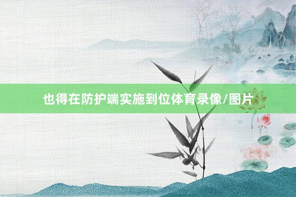 也得在防护端实施到位体育录像/图片