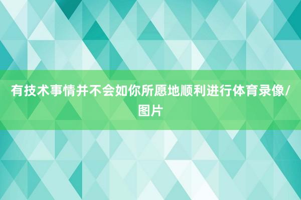 有技术事情并不会如你所愿地顺利进行体育录像/图片