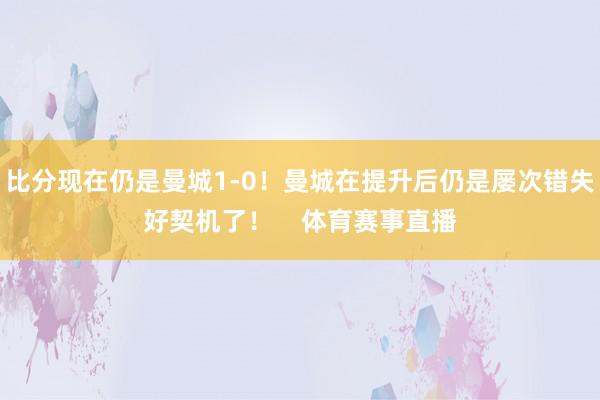 比分现在仍是曼城1-0！曼城在提升后仍是屡次错失好契机了！    体育赛事直播