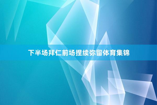 下半场拜仁前场捏续弥留体育集锦