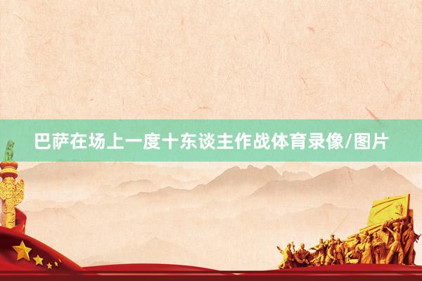 巴萨在场上一度十东谈主作战体育录像/图片