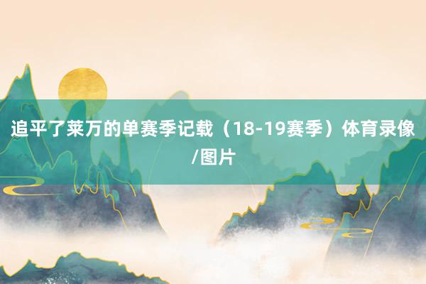 追平了莱万的单赛季记载（18-19赛季）体育录像/图片