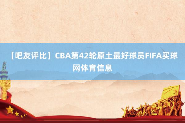 【吧友评比】CBA第42轮原土最好球员FIFA买球网体育信息