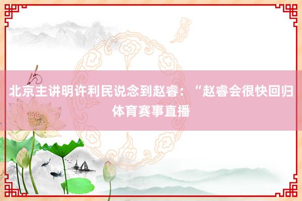 北京主讲明许利民说念到赵睿：“赵睿会很快回归体育赛事直播