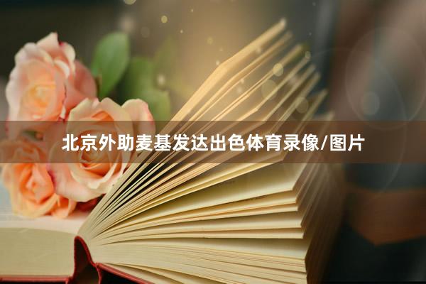 北京外助麦基发达出色体育录像/图片