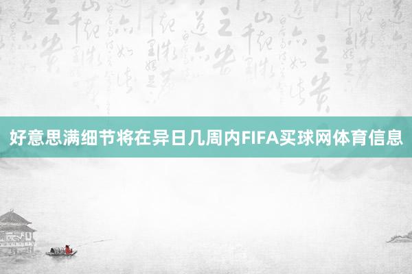 好意思满细节将在异日几周内FIFA买球网体育信息