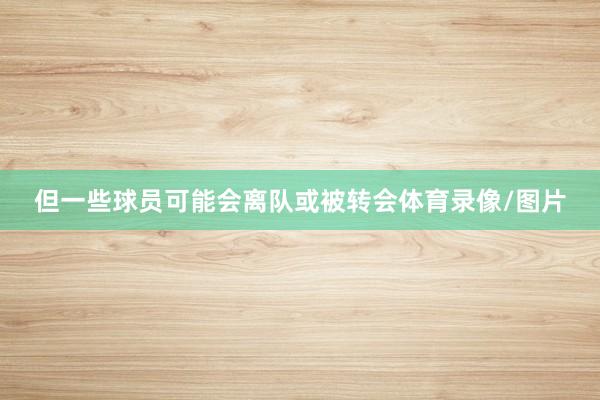 但一些球员可能会离队或被转会体育录像/图片