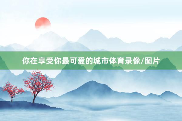 你在享受你最可爱的城市体育录像/图片