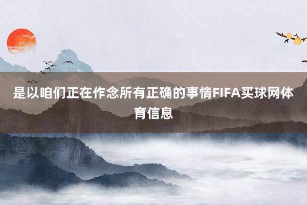 是以咱们正在作念所有正确的事情FIFA买球网体育信息