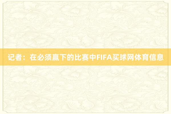 记者：在必须赢下的比赛中FIFA买球网体育信息