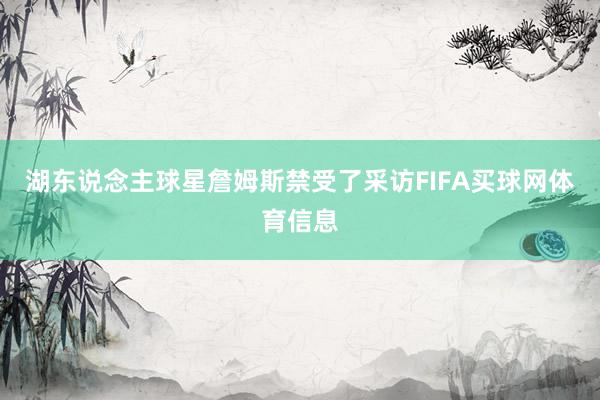 湖东说念主球星詹姆斯禁受了采访FIFA买球网体育信息