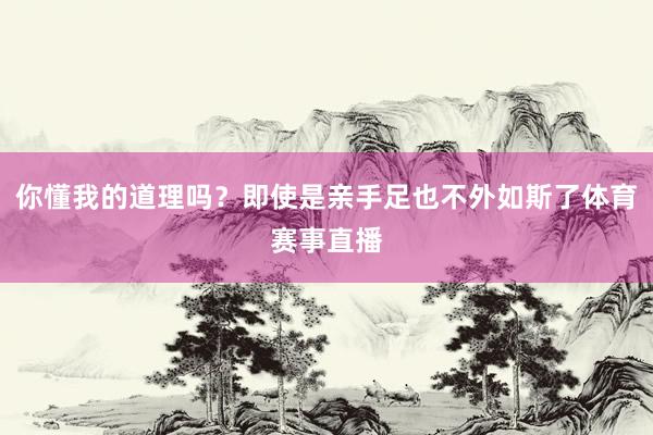 你懂我的道理吗？即使是亲手足也不外如斯了体育赛事直播