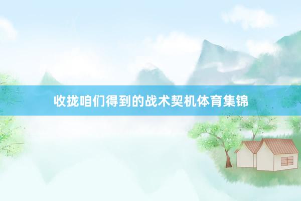 收拢咱们得到的战术契机体育集锦