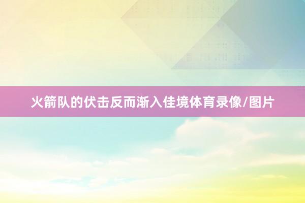 火箭队的伏击反而渐入佳境体育录像/图片