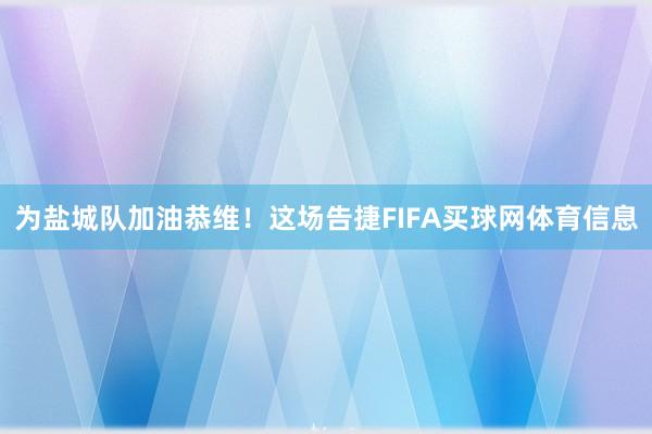 为盐城队加油恭维!这场告捷FIFA买球网体育信息