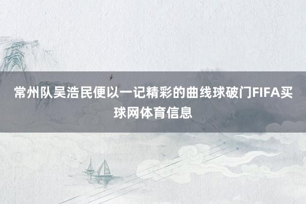 常州队吴浩民便以一记精彩的曲线球破门FIFA买球网体育信息