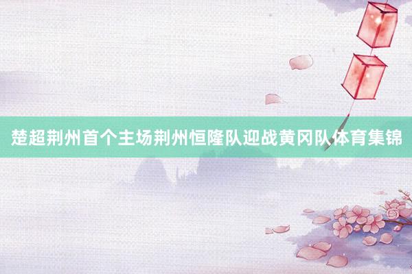 楚超荆州首个主场荆州恒隆队迎战黄冈队体育集锦