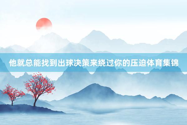 他就总能找到出球决策来绕过你的压迫体育集锦