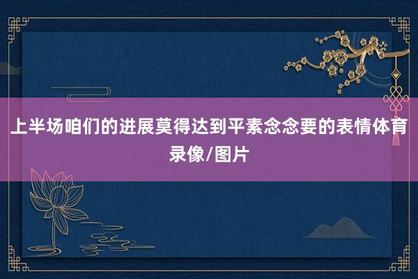 上半场咱们的进展莫得达到平素念念要的表情体育录像/图片