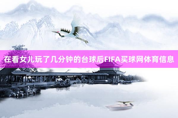 在看女儿玩了几分钟的台球后FIFA买球网体育信息