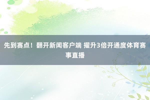 先到赛点！翻开新闻客户端 擢升3倍开通度体育赛事直播