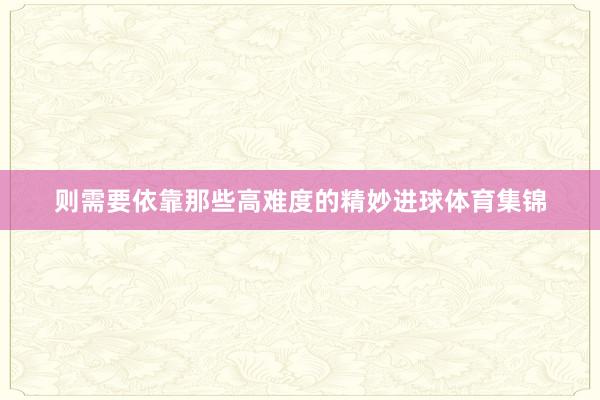 则需要依靠那些高难度的精妙进球体育集锦