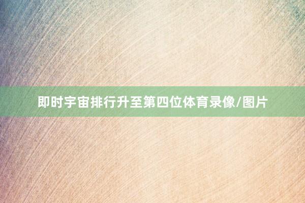 即时宇宙排行升至第四位体育录像/图片