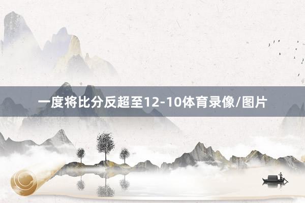 一度将比分反超至12-10体育录像/图片