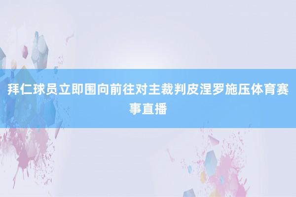 拜仁球员立即围向前往对主裁判皮涅罗施压体育赛事直播