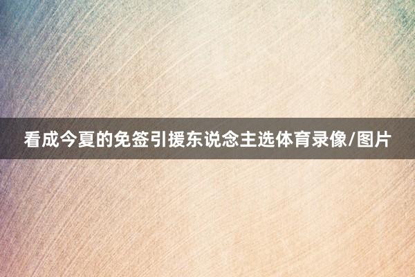 看成今夏的免签引援东说念主选体育录像/图片