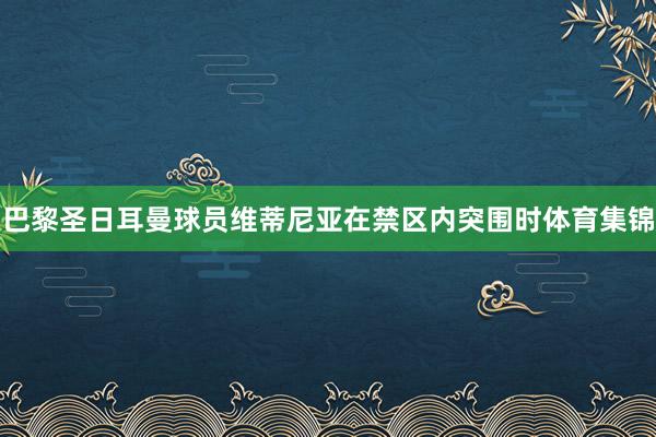 巴黎圣日耳曼球员维蒂尼亚在禁区内突围时体育集锦