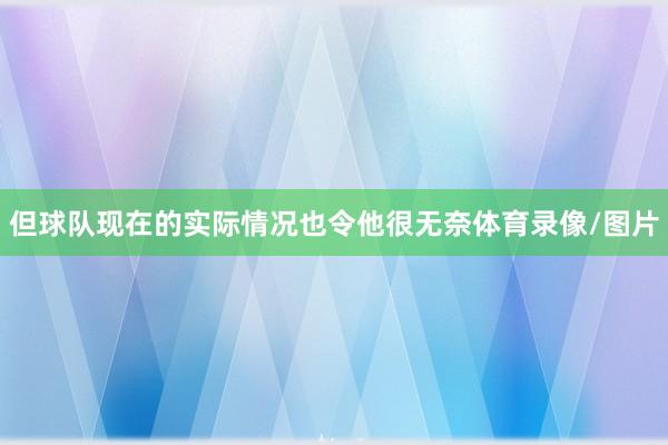 但球队现在的实际情况也令他很无奈体育录像/图片