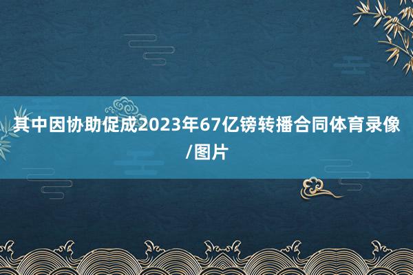 其中因协助促成2023年67亿镑转播合同体育录像/图片