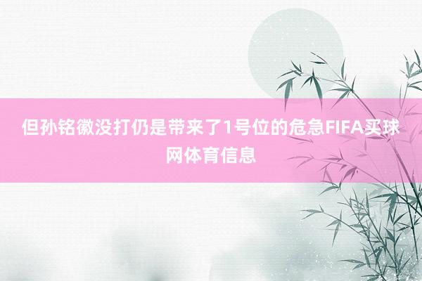 但孙铭徽没打仍是带来了1号位的危急FIFA买球网体育信息