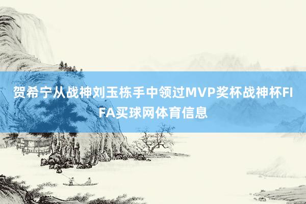 贺希宁从战神刘玉栋手中领过MVP奖杯战神杯FIFA买球网体育信息