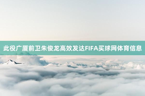此役广厦前卫朱俊龙高效发达FIFA买球网体育信息