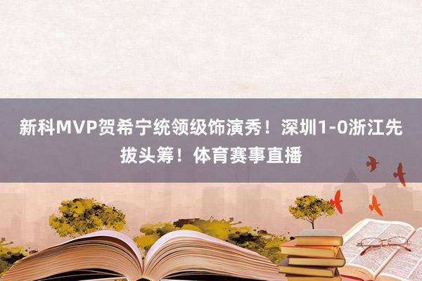 新科MVP贺希宁统领级饰演秀！深圳1-0浙江先拔头筹！体育赛事直播