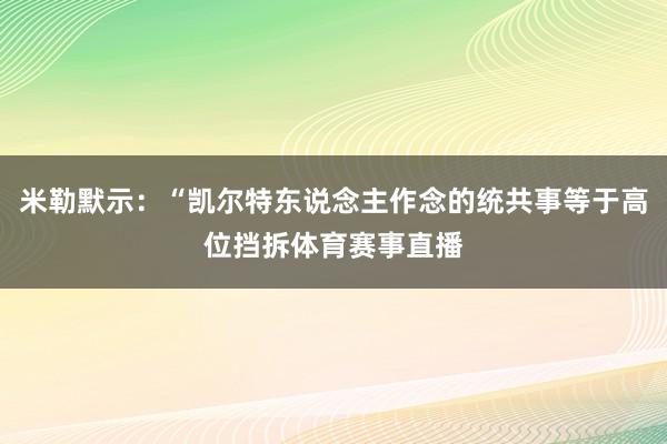 米勒默示：“凯尔特东说念主作念的统共事等于高位挡拆体育赛事直播