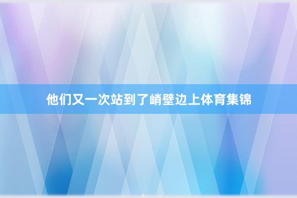 他们又一次站到了峭壁边上体育集锦