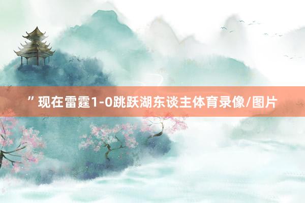 ”现在雷霆1-0跳跃湖东谈主体育录像/图片