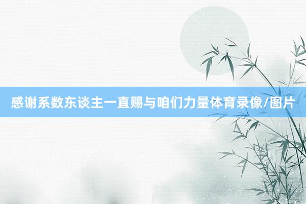 感谢系数东谈主一直赐与咱们力量体育录像/图片