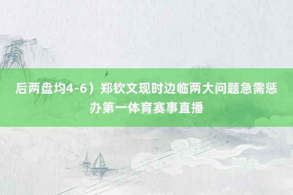 后两盘均4-6)郑钦文现时边临两大问题急需惩办第一体育赛事直播